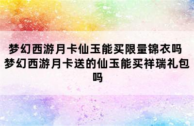 梦幻西游月卡仙玉能买限量锦衣吗 梦幻西游月卡送的仙玉能买祥瑞礼包吗